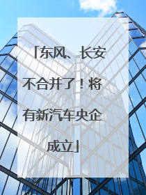 东风、长安不合并了！将有新汽车央企成立