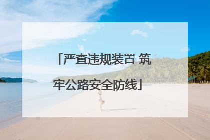严查违规装置 筑牢公路安全防线