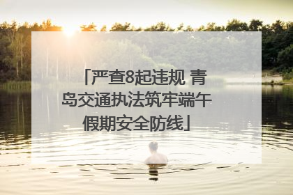 严查8起违规 青岛交通执法筑牢端午假期安全防线