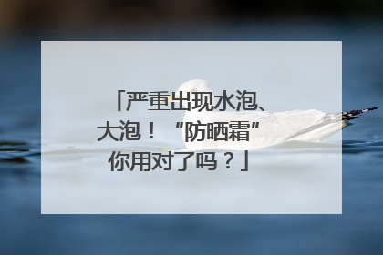 严重出现水泡、大泡！“防晒霜”你用对了吗？