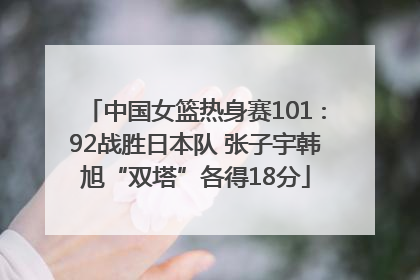 中国女篮热身赛101∶92战胜日本队 张子宇韩旭“双塔”各得18分