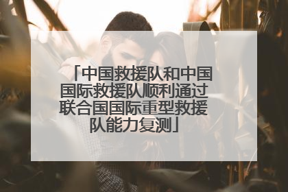 中国救援队和中国国际救援队顺利通过联合国国际重型救援队能力复测