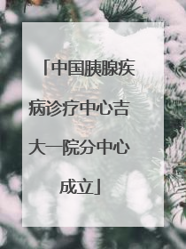 中国胰腺疾病诊疗中心吉大一院分中心成立