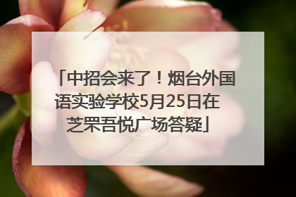 中招会来了！烟台外国语实验学校5月25日在芝罘吾悦广场答疑