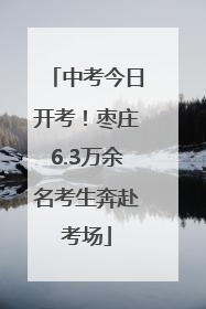 中考今日开考！枣庄6.3万余名考生奔赴考场