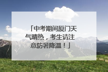 中考期间厦门天气晴热，考生请注意防暑降温！