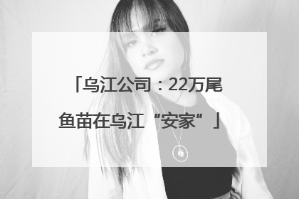 乌江公司：22万尾鱼苗在乌江“安家”