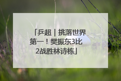 乒超｜挑落世界第一！樊振东3比2战胜林诗栋