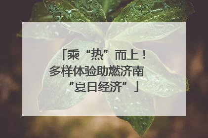 乘“热”而上！多样体验助燃济南“夏日经济”