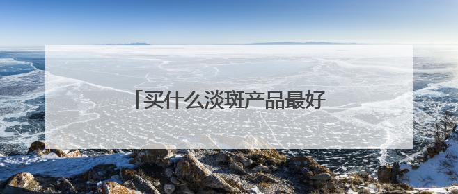 买什么淡斑产品最好效果快？王者来袭：十大安全祛斑排行榜