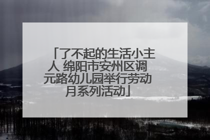 了不起的生活小主人 绵阳市安州区调元路幼儿园举行劳动月系列活动