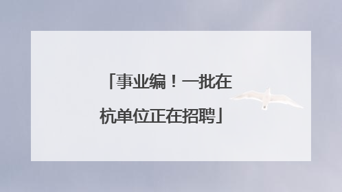 事业编！一批在杭单位正在招聘