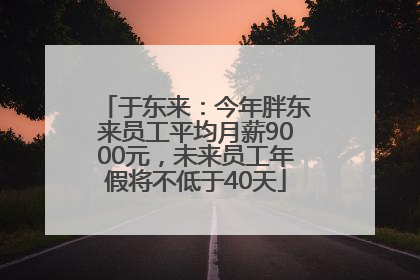 于东来：今年胖东来员工平均月薪9000元，未来员工年假将不低于40天
