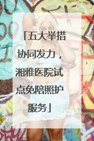 五大举措协同发力，湘雅医院试点免陪照护服务