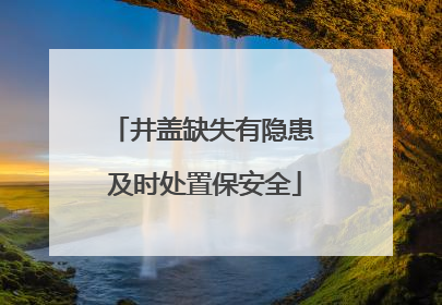 井盖缺失有隐患 及时处置保安全