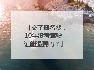 交了报名费，10年没考驾驶证能退费吗？