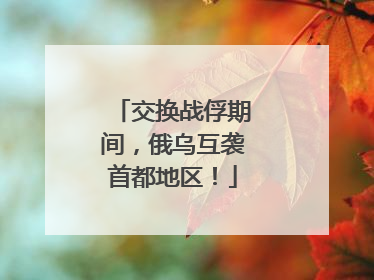 交换战俘期间，俄乌互袭首都地区！