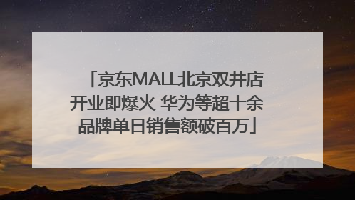 京东MALL北京双井店开业即爆火 华为等超十余品牌单日销售额破百万