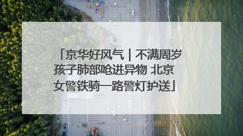 京华好风气｜不满周岁孩子肺部呛进异物 北京女警铁骑一路警灯护送