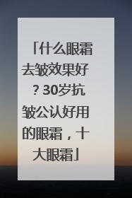 什么眼霜去皱效果好？30岁抗皱公认好用的眼霜，十大眼霜