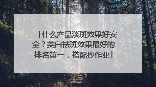 什么产品淡斑效果好安全？美白祛斑效果最好的排名第一，搭配抄作业