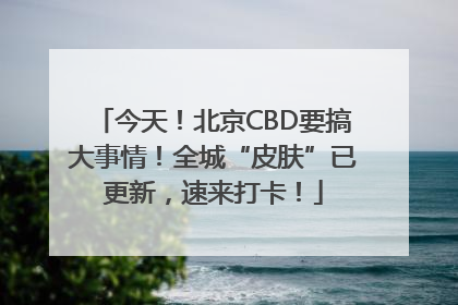今天！北京CBD要搞大事情！全城“皮肤”已更新，速来打卡！