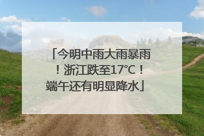 今明中雨大雨暴雨！浙江跌至17℃！端午还有明显降水