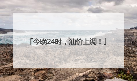 今晚24时，油价上调！