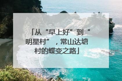 从“早上好”到“明星村”，常山达塘村的蝶变之路