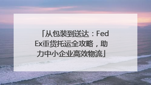 从包装到送达：FedEx重货托运全攻略，助力中小企业高效物流