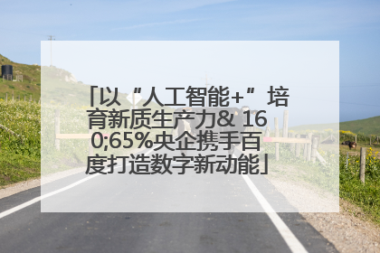 以“人工智能+”培育新质生产力& 160;65%央企携手百度打造数字新动能