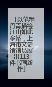 以笔墨丹青描绘江山如此多娇，上海市文史馆馆员展出113件书画新作