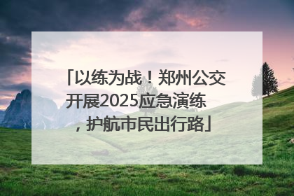 以练为战！郑州公交开展2025应急演练，护航市民出行路