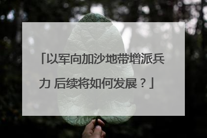 以军向加沙地带增派兵力 后续将如何发展？