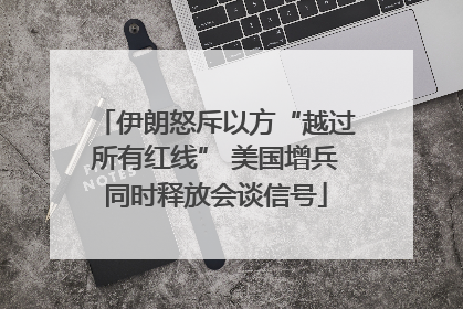 伊朗怒斥以方“越过所有红线” 美国增兵同时释放会谈信号