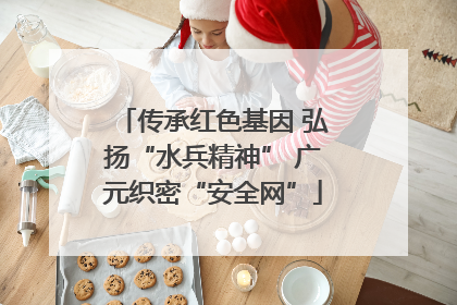 传承红色基因 弘扬“水兵精神” 广元织密“安全网”