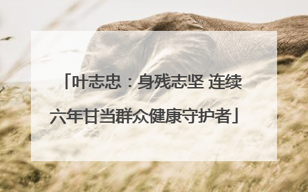 叶志忠：身残志坚 连续六年甘当群众健康守护者
