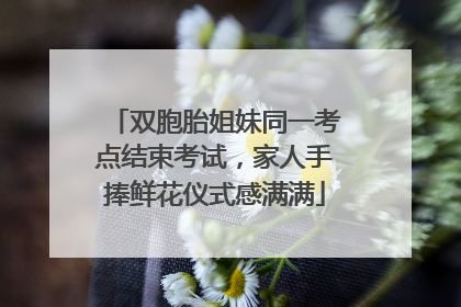 双胞胎姐妹同一考点结束考试，家人手捧鲜花仪式感满满