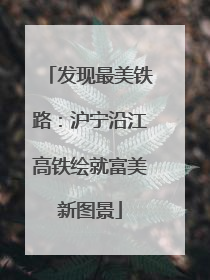 发现最美铁路：沪宁沿江高铁绘就富美新图景