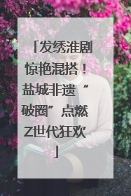 发绣淮剧惊艳混搭！盐城非遗“破圈”点燃Z世代狂欢