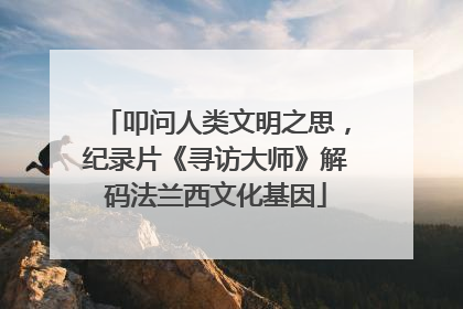 叩问人类文明之思，纪录片《寻访大师》解码法兰西文化基因