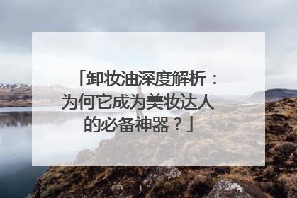 卸妆油深度解析：为何它成为美妆达人的必备神器？
