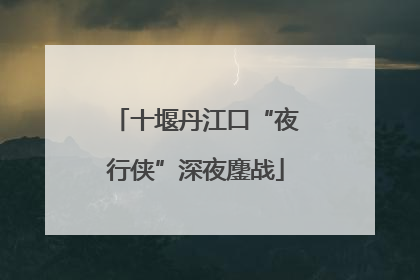十堰丹江口“夜行侠”深夜鏖战