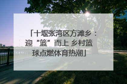 十堰张湾区方滩乡：迎“篮”而上 乡村篮球点燃体育热潮