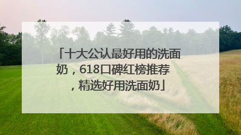 十大公认最好用的洗面奶，618口碑红榜推荐，精选好用洗面奶