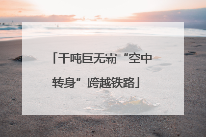 千吨巨无霸“空中转身”跨越铁路
