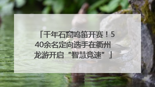 千年石窟鸣笛开赛！540余名定向选手在衢州龙游开启“智慧竞速”