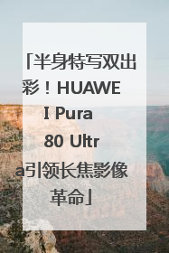 半身特写双出彩！HUAWEI Pura 80 Ultra引领长焦影像革命