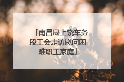 南昌局上饶车务段工会走访慰问困难职工家庭