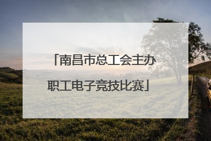 南昌市总工会主办职工电子竞技比赛